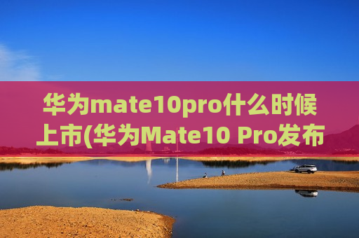华为mate10pro什么时候上市(华为Mate10 Pro发布日期？)