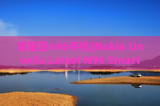 诺基亚n96手机(Nokia Unveils Latest N96 Smartphone with Advanced Features - Nokia Launches Feature-Packed N96 Smartphone)