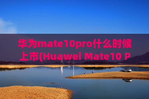华为mate10pro什么时候上市(Huawei Mate10 Pro 怎么时候发售？)