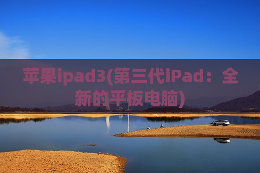 苹果ipad3(第三代iPad：全新的平板电脑)