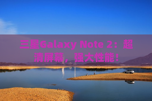三星Galaxy Note 2：超清屏幕，强大性能！